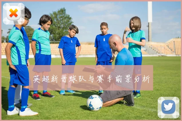 英超新晋球队与赛季前景分析
