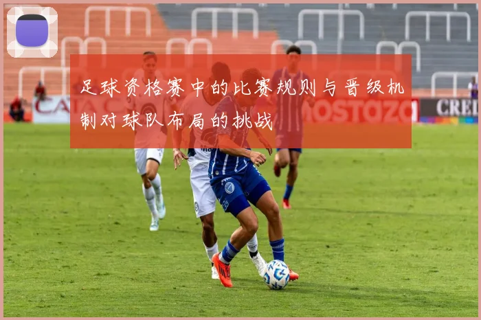 足球资格赛中的比赛规则与晋级机制对球队布局的挑战