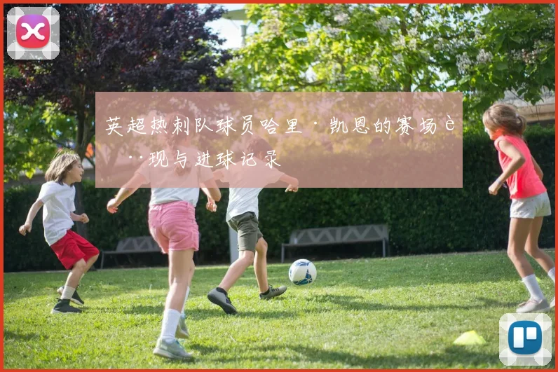 英超热刺队球员哈里·凯恩的赛场表现与进球记录