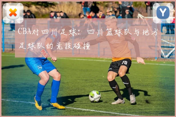CBA对四川足球:四川篮球队与地方足球队的竞技碰撞