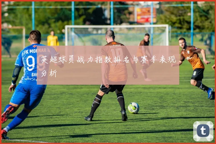 英超球员战力指数排名与赛季表现分析