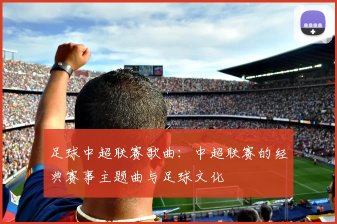 足球中超联赛歌曲：中超联赛的经典赛事主题曲与足球文化