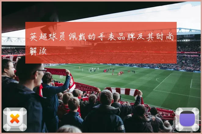 英超球员佩戴的手表品牌及其时尚解读