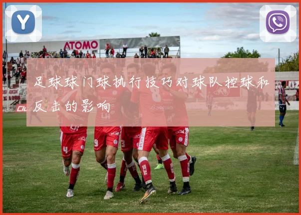 足球球门球执行技巧对球队控球和反击的影响