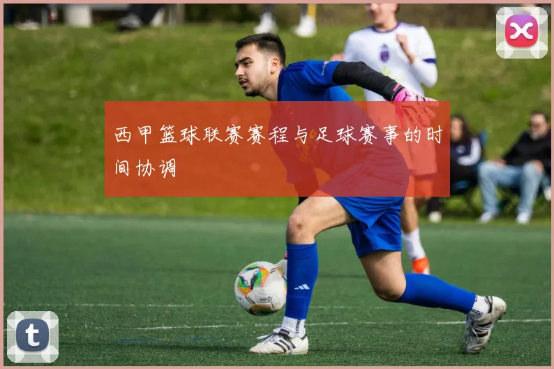 西甲篮球联赛赛程与足球赛事的时间协调