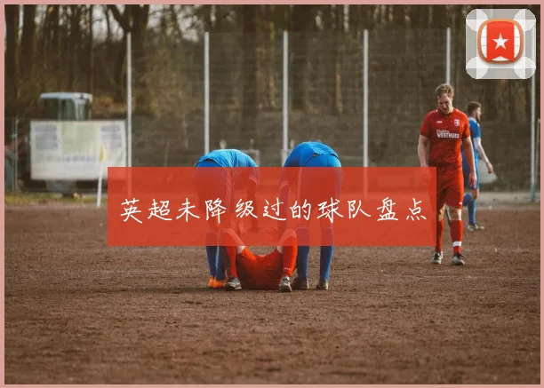 英超未降级过的球队盘点