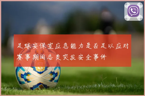 足球安保室应急能力是否足以应对赛事期间各类突发安全事件