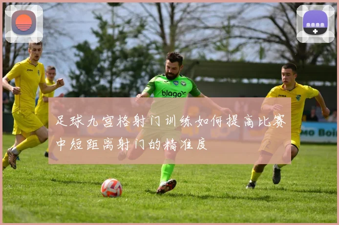 足球九宫格射门训练如何提高比赛中短距离射门的精准度