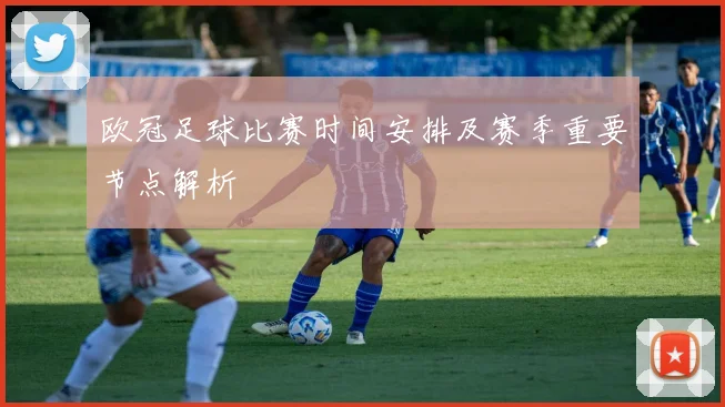 欧冠足球比赛时间安排及赛季重要节点解析