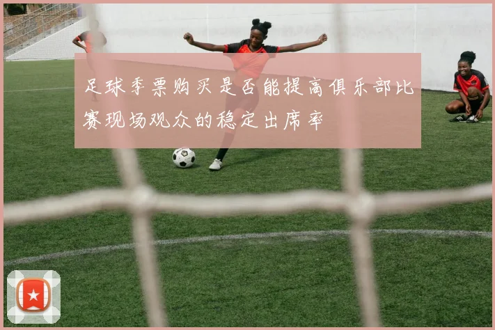 足球季票购买是否能提高俱乐部比赛现场观众的稳定出席率